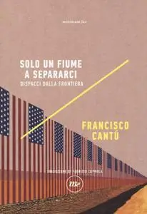 Francisco Cantú - Solo un fiume a separarci. Dispacci dalla frontiera