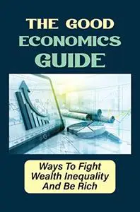 The Good Economics Guide: Ways To Fight Wealth Inequality And Be Rich