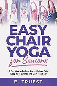 Easy Chair Yoga for Seniors: A Fun Way to Reduce Stress, Relieve Pain, Keep Your Balance and Gain Flexibility