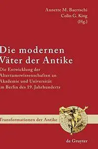 Die modernen Väter der Antike: Die Entwicklung der Altertumswissenschaften an Akademie und Universität im Berlin des 19. Jahrhu