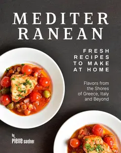 Mediterranean Fresh Recipes to Make at Home: Flavors from the Shores of Greece, Italy and Beyond