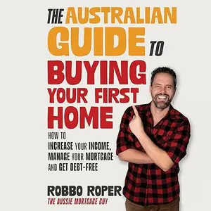 The Australian Guide to Buying Your First Home: How to Increase Your Income, Manage Your Mortgage and Get Debt-Free [Audiobook]