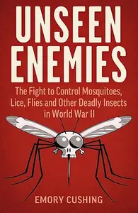 Unseen Enemies: The Fight to Control Mosquitoes, Lice, Flies and Other Deadly Insects in World War II