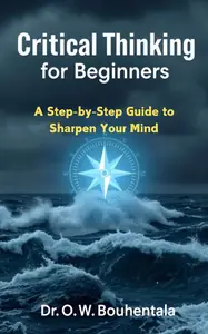 Critical Thinking for Beginners: A Step-by-Step Guide to Sharpen Your Mind