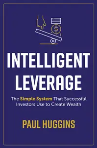 Intelligent Leverage: The Simple System That Successful Investors Use to Create Wealth