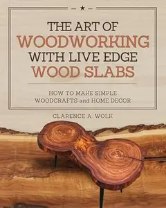 The Art of Woodworking with Live Edge Wood Slabs: How to Make Simple Woodcrafts and Home Decor