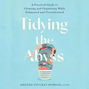 Tidying the Abyss: A Practical Guide to Cleaning and Organizing While Exhausted and Overwhelmed [Audiobook]
