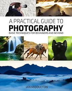 A Practical Guide to Photography: Basic Techniques for Beginners and Beyond