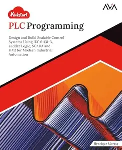 Kickstart PLC Programming: Design and Build Scalable Control Systems Using IEC 61131-3, Ladder Logic, SCADA and HMI for Modern