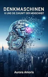 Denkmaschinen: KI und die Zukunft der Menschheit (Künstliche Intelligenz und Menschlichkeit 1)