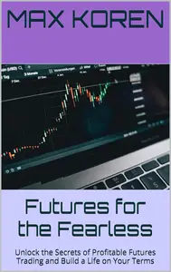 Futures for the Fearless: Unlock the Secrets of Profitable Futures Trading and Build a Life on Your Terms