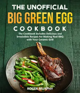 The Unofficial Big Green Egg Cookbook: The Cookbook Includes Delicious and Irresistible Recipes