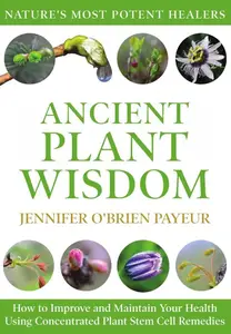 Ancient Plant Wisdom: How to Improve and Maintain Your Health Using Concentrated Plant Stem Cell Remedies