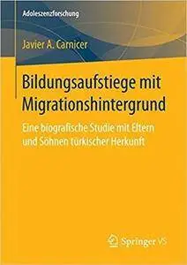 Bildungsaufstiege mit Migrationshintergrund: Eine biografische Studie mit Eltern und Söhnen türkischer Herkunft