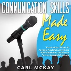 Communication Skills Made Easy: Know What To Say To Anyone, Anytime, Anywhere With Supreme Confidence, Persuasion [Audiobook]