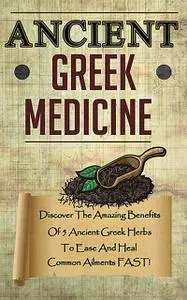 «Ancient Greek Medicine – Discover The Amazing Benefits Of 5 Ancient Greek Herbs To Ease And Heal Common Ailments FAST»