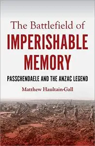The Battlefield of Imperishable Memory: Passchendaele and the Anzac Legend