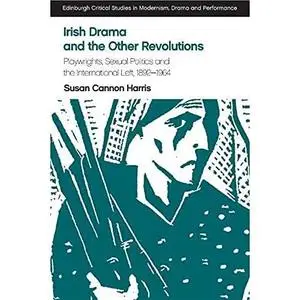 Irish Drama and the Other Revolutions: Playwrights, Sexual Politics and the International Left, 1892-1964