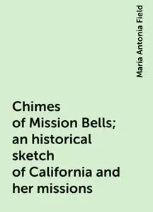 «Chimes of Mission Bells; an historical sketch of California and her missions» by Maria Antonia Field