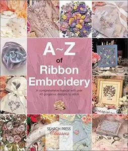 A-Z of Ribbon Embroidery: A Comprehensive Manual with Over 40 Gorgeous Designs to Stitch