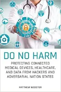 Do No Harm: Protecting Connected Medical Devices, Healthcare, and Data from Hackers and Adversarial Nation States