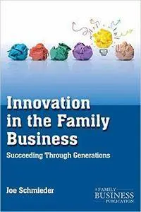 Innovation in the Family Business: Succeeding Through Generations (A Family Business Publication) (Repost)