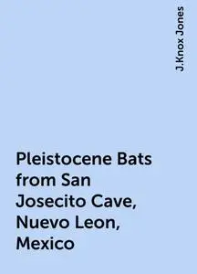 «Pleistocene Bats from San Josecito Cave, Nuevo Leon, Mexico» by J.Knox Jones