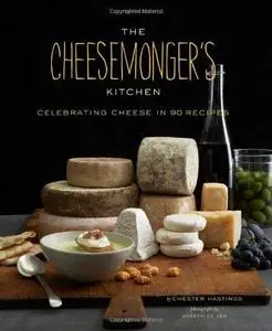 The Cheesemonger's Kitchen: Celebrating Cheese in 75 Recipes