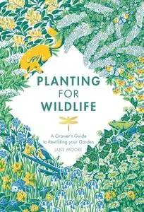 Planting for Wildlife: The Grower's Guide to Rewilding Your Garden