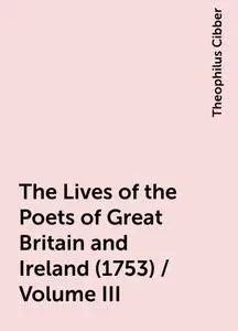 «The Lives of the Poets of Great Britain and Ireland (1753) / Volume III» by Theophilus Cibber