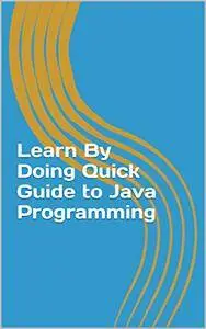 Learn By Doing Quick Guide to Java Programming