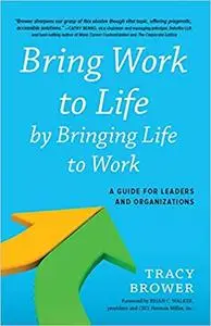 Bring Work to Life by Bringing Life to Work A Guide for Leaders and Organizations