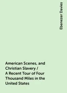 «American Scenes, and Christian Slavery / A Recent Tour of Four Thousand Miles in the United States» by Ebenezer Davies
