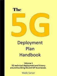 The 5G Deployment Plan Handbook: Volume 1, 5G technical deployment and history around building 5G and IOT businesses