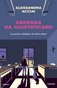 Alessandra Acciai - Assenza da giustificare. La prima indagine di Alina Mari