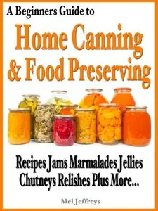 A Beginners Guide to Home Canning & Food Preserving: Recipes, Jams, Marmalades, Jellies, Chutneys, Relishes Plus More...