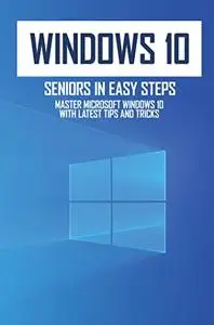 Windows 10 For Seniors In Easy Steps: Master Microsoft Windows 10 With Latest Tips And Tricks