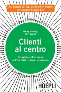 Harley Manning, Kerry Bodine - Clienti al centro: Reinventare il business nell'era della customer experience