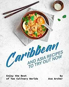 Caribbean And Asia Recipes to Try Out Now: Enjoy the Best of Two Culinary Worlds