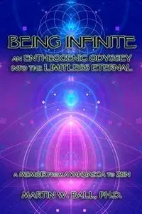 Being Infinite: An Entheogenic Odyssey into the Limitless Eternal: A Memoir from Ayahuasca to Zen