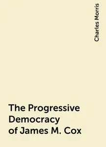 «The Progressive Democracy of James M. Cox» by Charles Morris