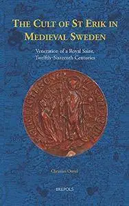 The Cult of St Erik in Medieval Sweden: Veneration of a Royal Saint, Twelfth–Sixteenth Centuries