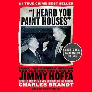 I Heard You Paint Houses: Frank "The Irishman" Sheeran and Closing the Case on Jimmy Hoffa [Audiobook]