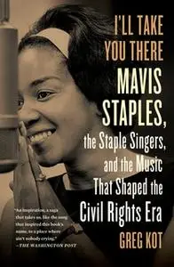 «I'll Take You There: Mavis Staples, the Staple Singers, and the March up Freedom's Highway» by Greg Kot