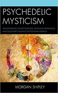 Psychedelic Mysticism: Transforming Consciousness, Religious Experiences, and Voluntary Peasants in Postwar America