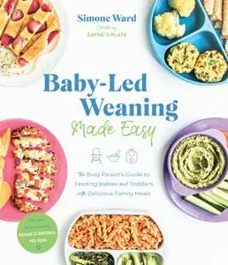 Baby-Led Weaning Made Easy: The Busy Parent's Guide to Feeding Babies and Toddlers with Delicious Family Meals