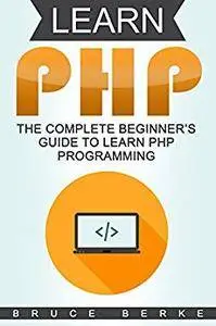 Learn PHP: The Complete Beginner’s Guide To Learn PHP Programming