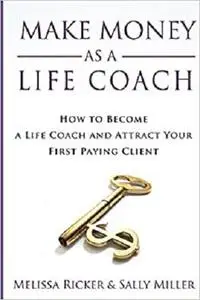 Make Money As A Life Coach: How to Become a Life Coach and Attract Your First Paying Client (Make Money From Home)