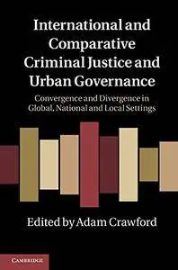 International and Comparative Criminal Justice and Urban Governance: Convergence and Divergence in Global, National and...