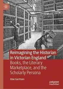 Reimagining the Historian in Victorian England: Books, the Literary Marketplace, and the Scholarly Persona